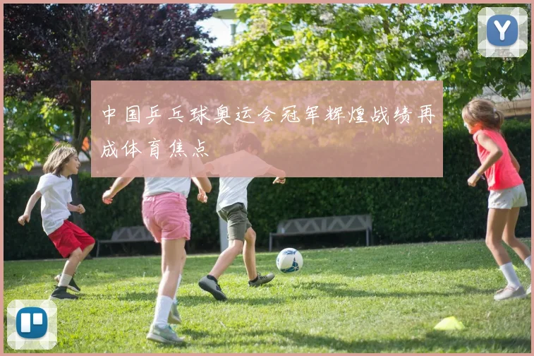 中国乒乓球奥运会冠军辉煌战绩再成体育焦点