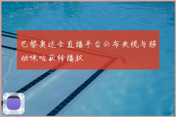 巴黎奥运会直播平台公布央视与移动咪咕获转播权
