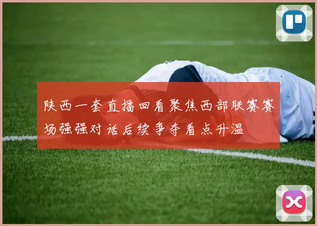 陕西一套直播回看聚焦西部联赛赛场强强对话后续争夺看点升温