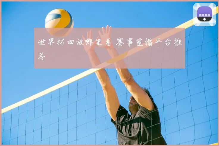 世界杯回放哪里看 赛事重播平台推荐