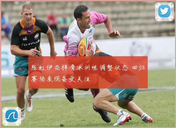 陈虹伊花样滑冰训练调整状态 回归赛场表现备受关注