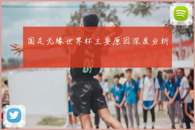 国足无缘世界杯主要原因深度分析