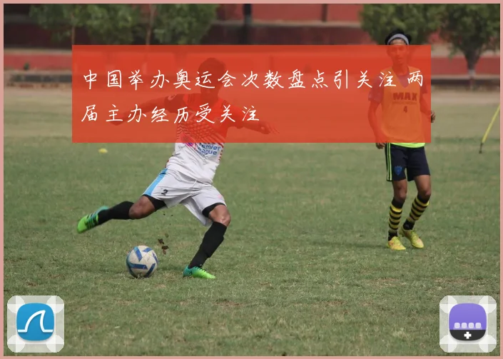 中国举办奥运会次数盘点引关注 两届主办经历受关注
