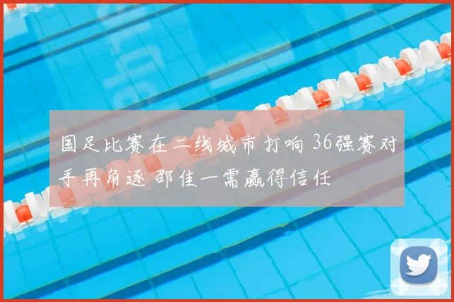 国足比赛在二线城市打响 36强赛对手再角逐 邵佳一需赢得信任