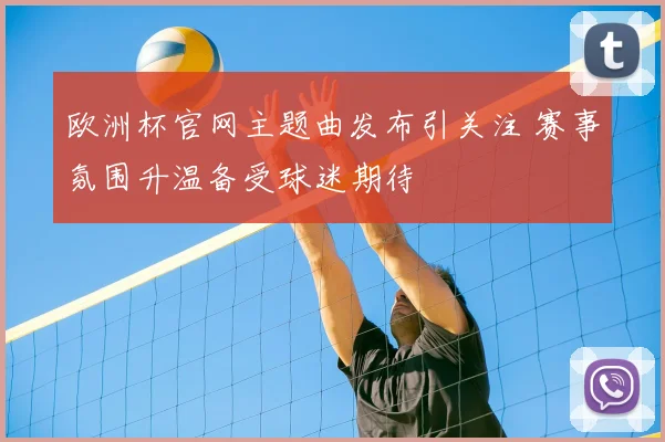 欧洲杯官网主题曲发布引关注 赛事氛围升温备受球迷期待