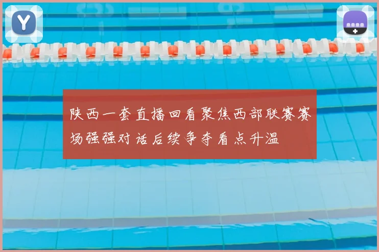 陕西一套直播回看聚焦西部联赛赛场强强对话后续争夺看点升温