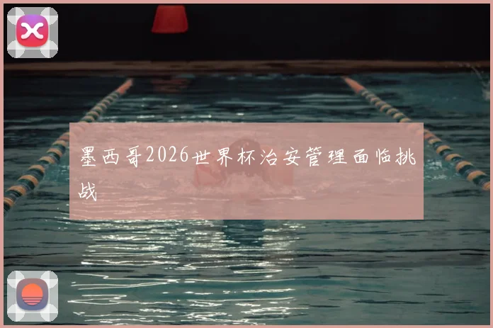墨西哥2026世界杯治安管理面临挑战