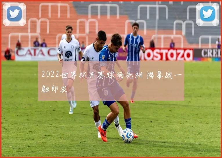2022世界杯开赛球场亮相 揭幕战一触即发