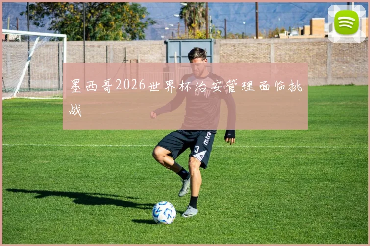 墨西哥2026世界杯治安管理面临挑战
