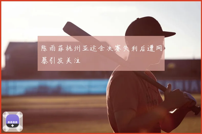 陈雨菲杭州亚运会决赛失利后遭网暴引发关注