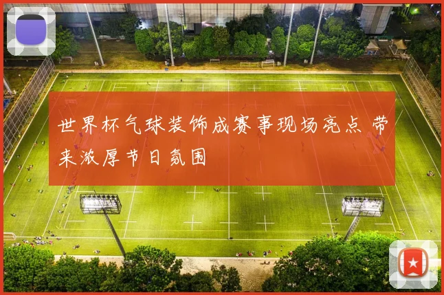世界杯气球装饰成赛事现场亮点 带来浓厚节日氛围