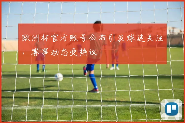 欧洲杯官方账号公布引发球迷关注,赛事动态受热议