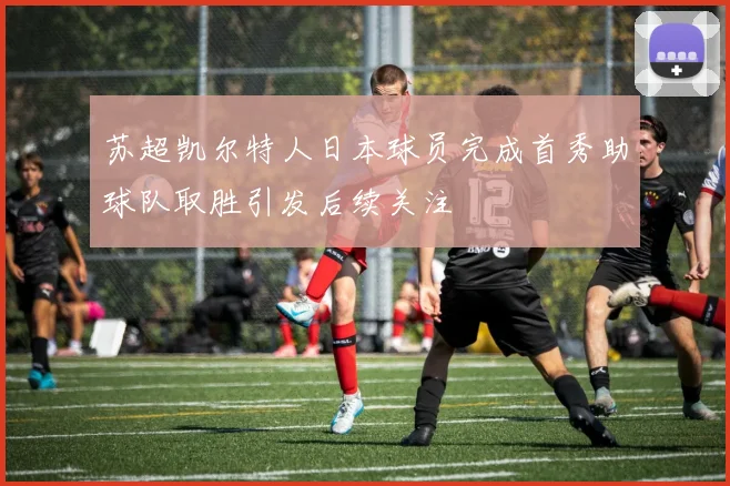 苏超凯尔特人日本球员完成首秀助球队取胜引发后续关注