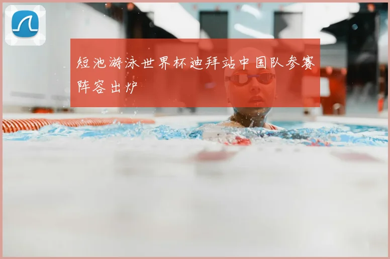短池游泳世界杯迪拜站中国队参赛阵容出炉