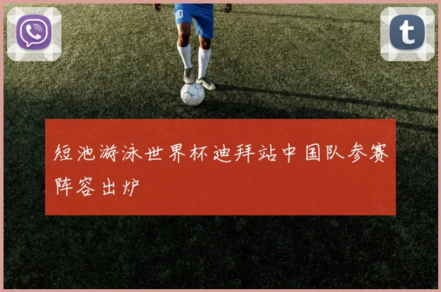 短池游泳世界杯迪拜站中国队参赛阵容出炉