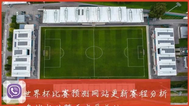 世界杯比赛预测网站更新赛程分析 备战与对阵看点受关注