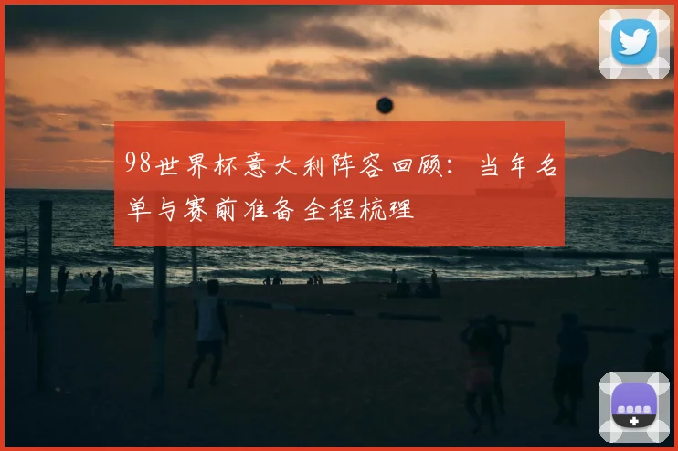 98世界杯意大利阵容回顾:当年名单与赛前准备全程梳理