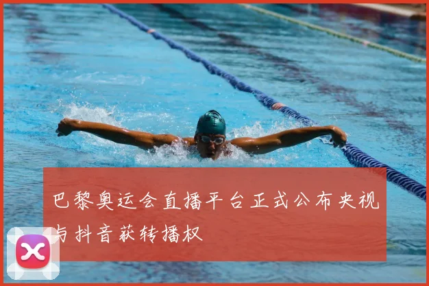 巴黎奥运会直播平台正式公布央视与抖音获转播权