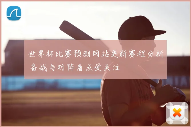 世界杯比赛预测网站更新赛程分析 备战与对阵看点受关注