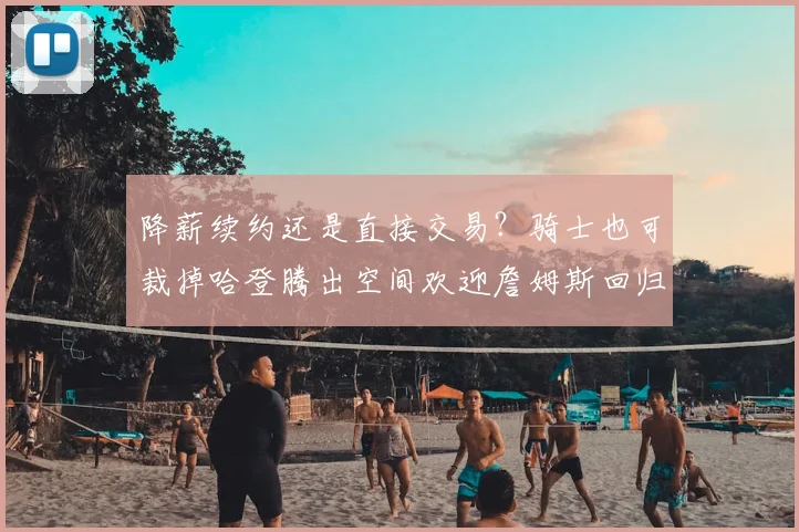 降薪续约还是直接交易？骑士也可裁掉哈登腾出空间欢迎詹姆斯回归