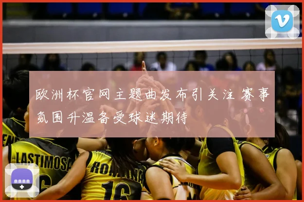 欧洲杯官网主题曲发布引关注 赛事氛围升温备受球迷期待